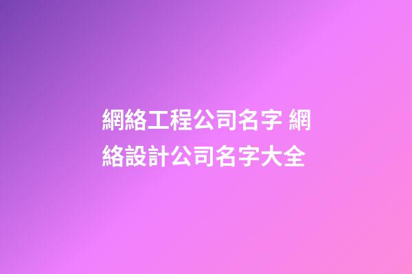 網絡工程公司名字 網絡設計公司名字大全-第1張-公司起名-玄機派